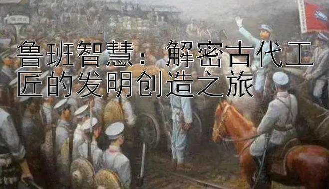 鲁班智慧：解密古代工匠的发明创造之旅