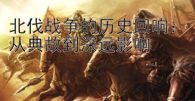 北伐战争的历史回响：从典故到深远影响