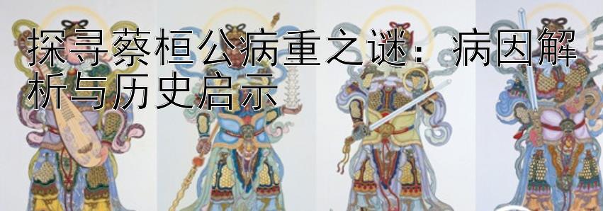 探寻蔡桓公病重之谜：病因解析与历史启示