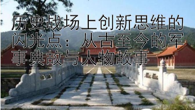 历史战场上创新思维的闪光点：从古至今的军事典故与人物故事