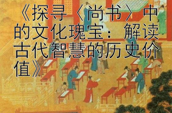 《探寻〈尚书〉中的文化瑰宝：解读古代智慧的历史价值》