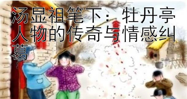 汤显祖笔下：牡丹亭人物的传奇与情感纠葛