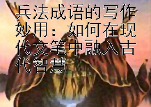 兵法成语的写作妙用：如何在现代文笔中融入古代智慧