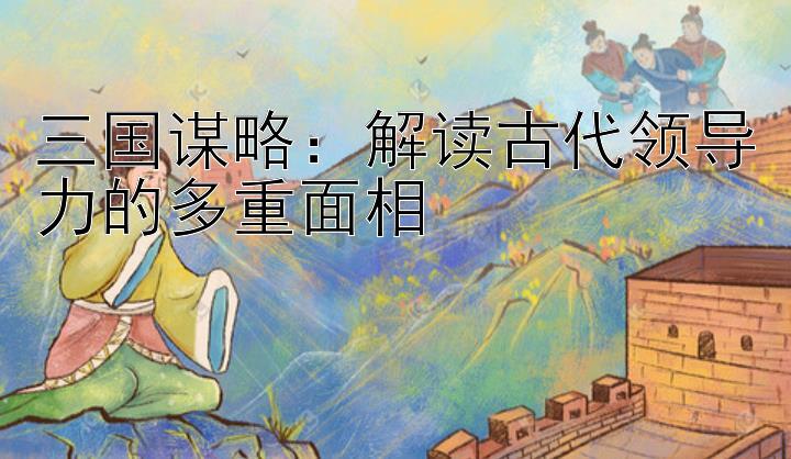 三国谋略：解读古代领导力的多重面相