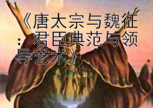 《唐太宗与魏征：君臣典范与领导艺术》