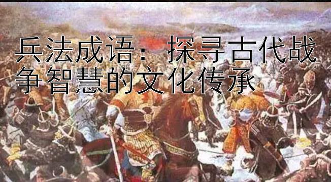 兵法成语：探寻古代战争智慧的文化传承