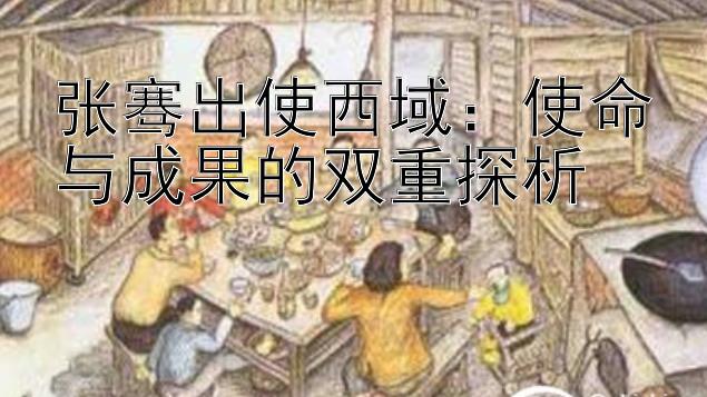 张骞出使西域：使命与成果的双重探析