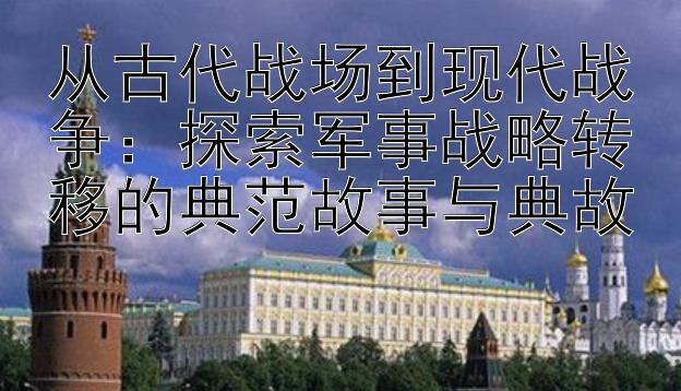 从古代战场到现代战争：探索军事战略转移的典范故事与典故