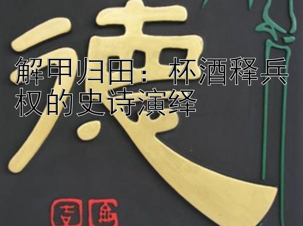 解甲归田：杯酒释兵权的史诗演绎