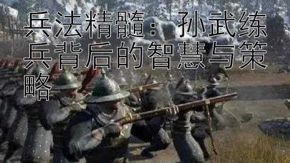 兵法精髓：孙武练兵背后的智慧与策略