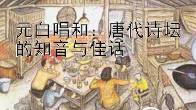 元白唱和：唐代诗坛的知音与佳话