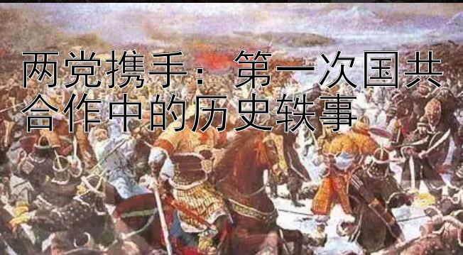 两党携手：第一次国共合作中的历史轶事