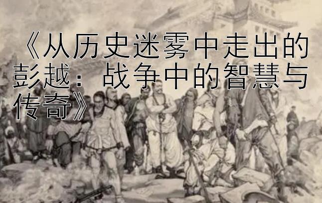 《从历史迷雾中走出的彭越：战争中的智慧与传奇》