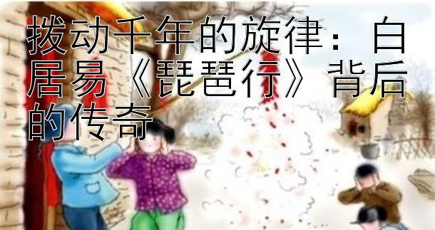 拨动千年的旋律：白居易《琵琶行》背后的传奇