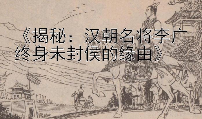 《揭秘：汉朝名将李广终身未封侯的缘由》