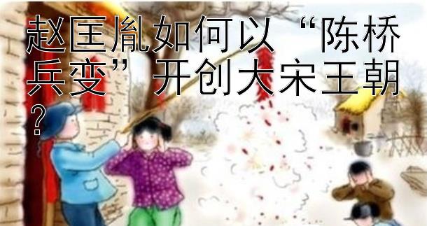 赵匡胤如何以“陈桥兵变”开创大宋王朝？