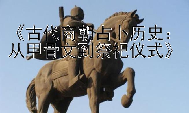 《古代商朝占卜历史：从甲骨文到祭祀仪式》