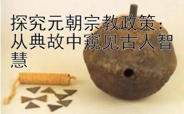 探究元朝宗教政策：从典故中窥见古人智慧