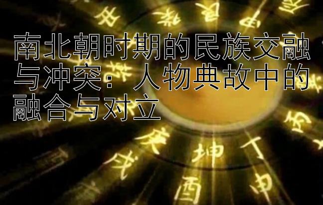 南北朝时期的民族交融与冲突：人物典故中的融合与对立