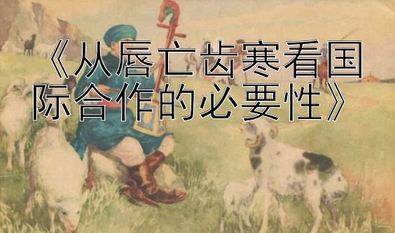 《从唇亡齿寒看国际合作的必要性》