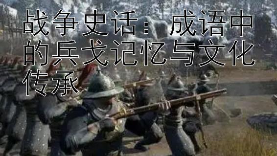 战争史话：成语中的兵戈记忆与文化传承