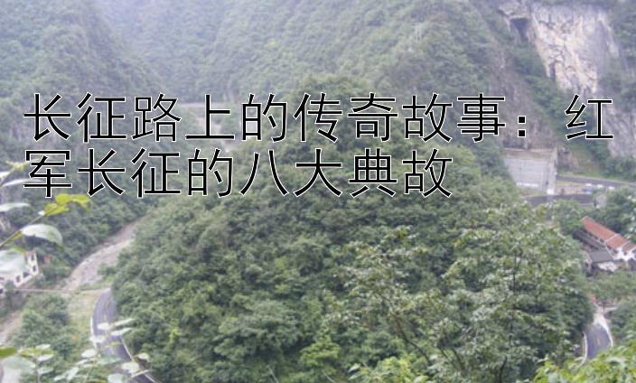 长征路上的传奇故事：红军长征的八大典故