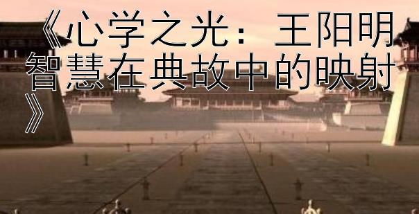 《心学之光：王阳明智慧在典故中的映射》