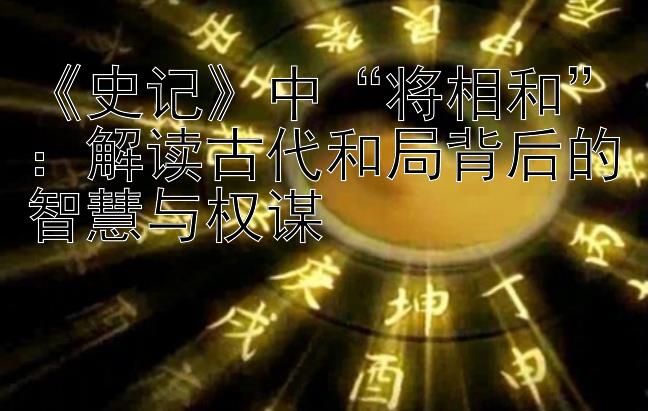 《史记》中“将相和”：解读古代和局背后的智慧与权谋