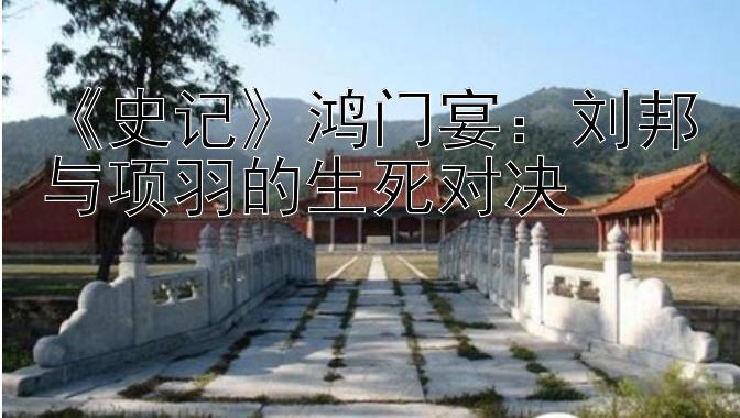 《史记》鸿门宴：刘邦与项羽的生死对决