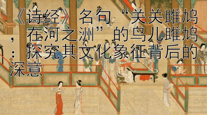 《诗经》名句“关关雎鸠，在河之洲”的鸟儿雎鸠：探究其文化象征背后的深意