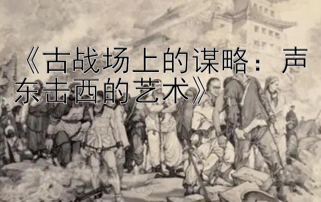 《古战场上的谋略：声东击西的艺术》