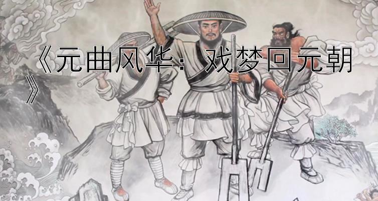 《元曲风华：戏梦回元朝》