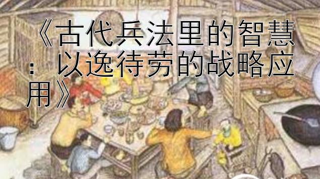 《古代兵法里的智慧：以逸待劳的战略应用》