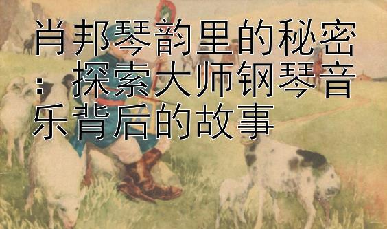 肖邦琴韵里的秘密：探索大师钢琴音乐背后的故事