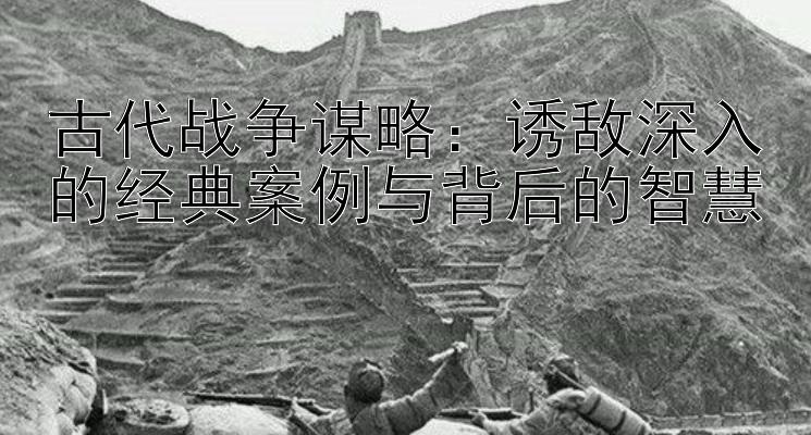 古代战争谋略：诱敌深入的经典案例与背后的智慧