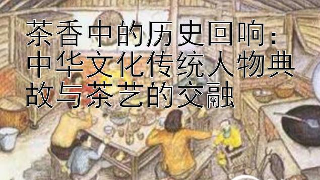 茶香中的历史回响：中华文化传统人物典故与茶艺的交融