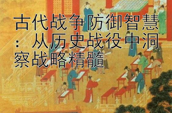 古代战争防御智慧：从历史战役中洞察战略精髓