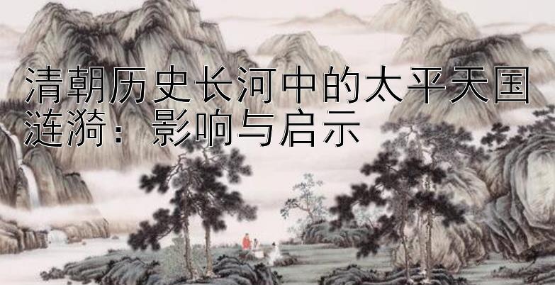 清朝历史长河中的太平天国涟漪：影响与启示