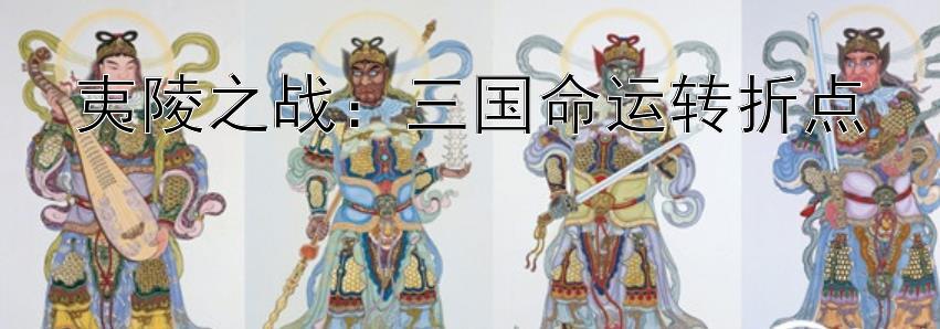 夷陵之战：三国命运转折点