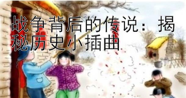 战争背后的传说：揭秘历史小插曲