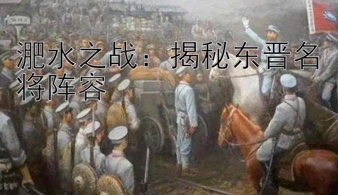 淝水之战：揭秘东晋名将阵容