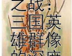 《从桃园结义到赤壁之战：三国英雄群像的深度解析》