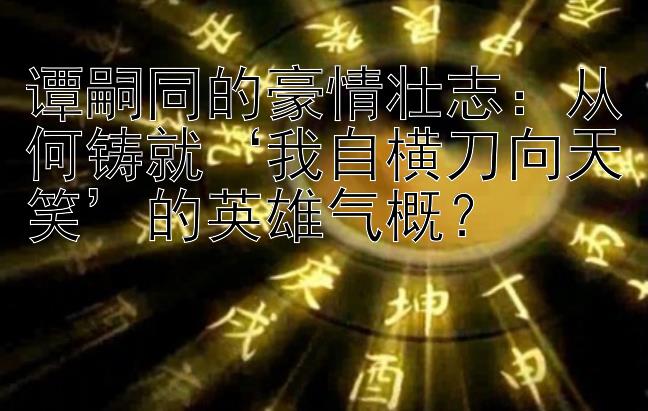 谭嗣同的豪情壮志：从何铸就‘我自横刀向天笑’的英雄气概？