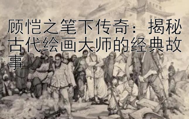 顾恺之笔下传奇：揭秘古代绘画大师的经典故事