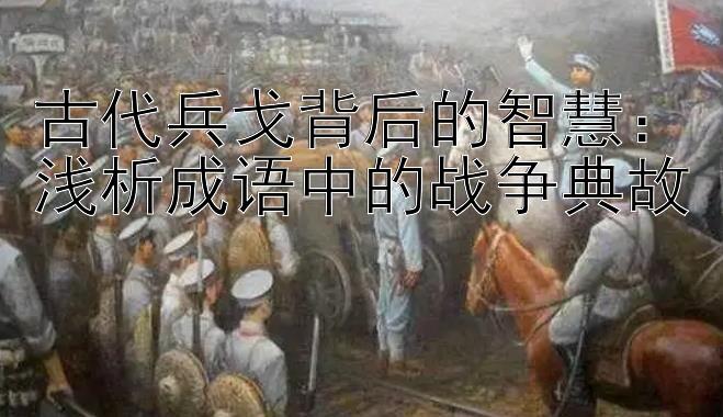 古代兵戈背后的智慧：浅析成语中的战争典故