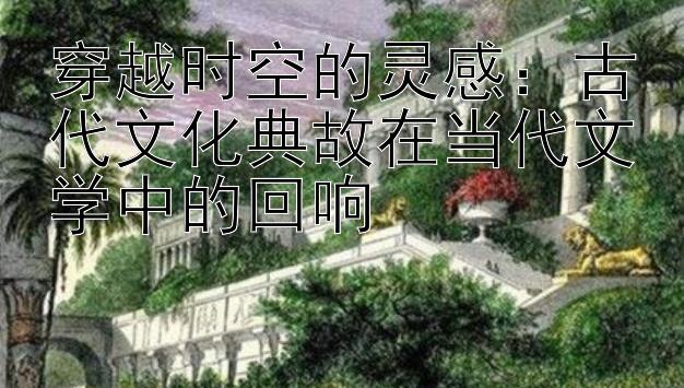 穿越时空的灵感：古代文化典故在当代文学中的回响