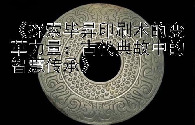 《探索毕昇印刷术的变革力量：古代典故中的智慧传承》