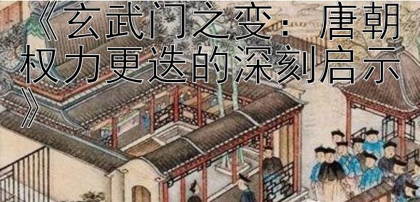 《玄武门之变：唐朝权力更迭的深刻启示》