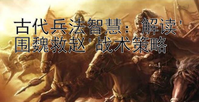 古代兵法智慧：解读'围魏救赵'战术策略