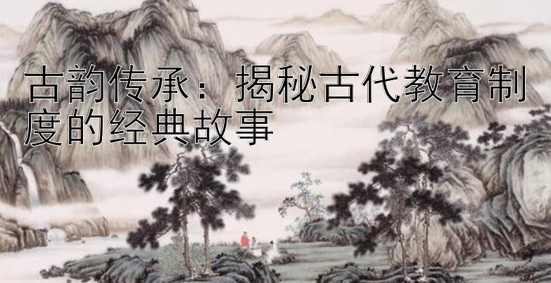 古韵传承：揭秘古代教育制度的经典故事